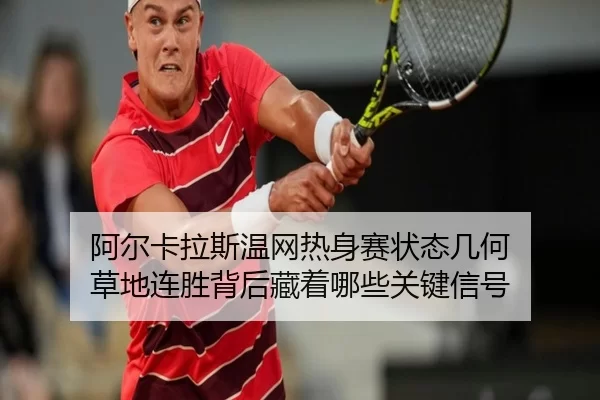 阿尔卡拉斯温网热身赛状态几何 草地连胜背后藏着哪些关键信号
