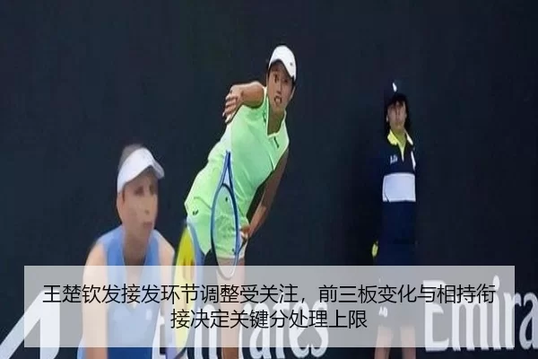 王楚钦发接发环节调整受关注，前三板变化与相持衔接决定关键分处理上限
