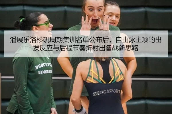 潘展乐洛杉矶周期集训名单公布后，自由泳主项的出发反应与后程节奏折射出备战新思路